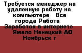 Требуется менеджер на удаленную работу на компьютере - Все города Работа » Заработок в интернете   . Ямало-Ненецкий АО,Ноябрьск г.